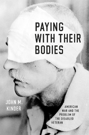 Paying with Their Bodies: American War and the Problem of the Disabled Veteran by John M. Kinder 9780226210094