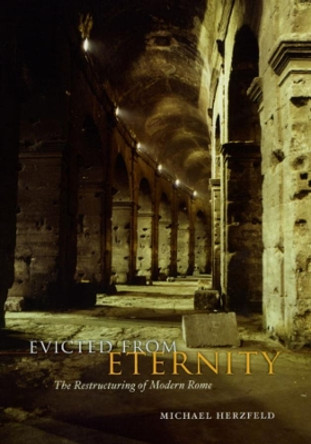 Evicted from Eternity: The Restructuring of Modern Rome by Michael Herzfeld 9780226329116