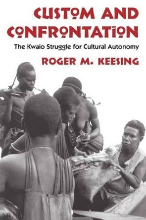Custom and Confrontation: The Kwaio Struggle for Cultural Autonomy Roger M. Keesing 9780226429205