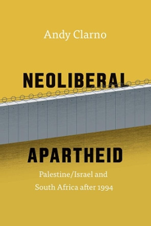 Neoliberal Apartheid: Palestine/Israel and South Africa After 1994 by Andy Clarno 9780226429922