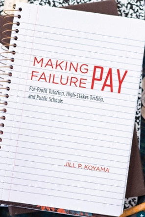 Making Failure Pay: For-profit Tutoring, High-stakes Testing, and Public Schools by Jill Peterson Koyama 9780226451749