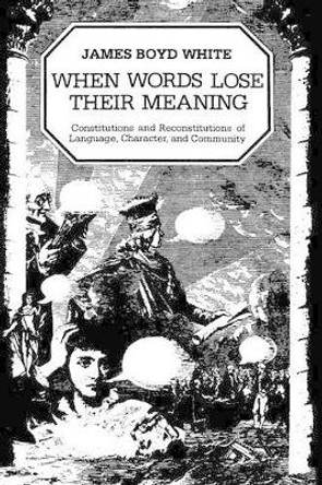 When Words Lose Their Meaning: Constitutions and Reconstitutions of Language, Characters and Community by James Boyd White 9780226895024