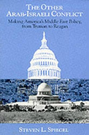 The Other Arab-Israeli Conflict: Making America's Middle East Policy from Truman to Reagan by Steven L. Spiegel 9780226769622