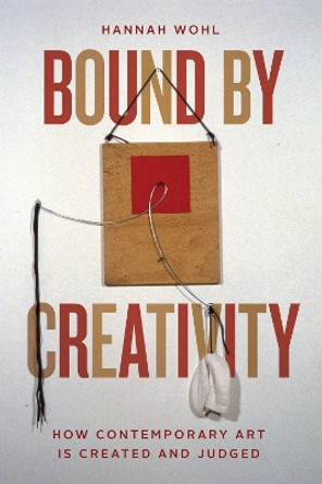 Bound by Creativity: How Contemporary Art Is Created and Judged by Hannah Wohl 9780226784557