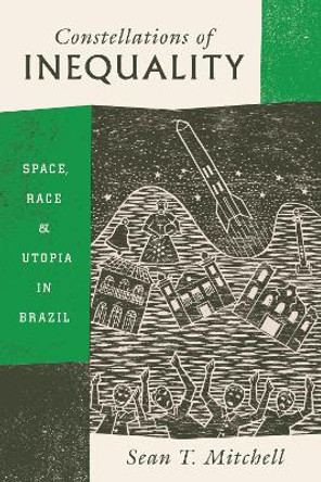 Constellations of Inequality: Space, Race, and Utopia in Brazil by Sean T. Mitchell 9780226499123 Constellations of Inequality: Space, Race, and Utopia in Brazil by Sean T. Mitchell 9780226499123