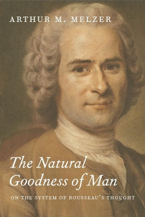 The Natural Goodness of Man: On the System of Rousseau's Thought by Arthur M. Melzer 9780226519791