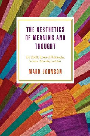 The Aesthetics of Meaning and Thought: The Bodily Roots of Philosophy, Science, Morality, and Art by Mark Johnson 9780226538945