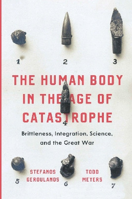 The Human Body in the Age of Catastrophe: Brittleness, Integration, Science, and the Great War by Stefanos Geroulanos 9780226556451