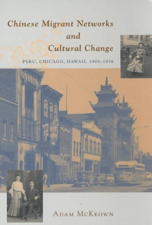 Chinese Migrant Networks and Cultural Change: Peru, Chicago, Hawaii, 1900-1936 by Adam McKeown 9780226560250