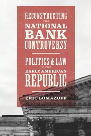 Reconstructing the National Bank Controversy: Politics and Law in the Early American Republic by Eric Lomazoff 9780226579313