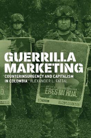 Guerrilla Marketing: Counterinsurgency and Capitalism in Colombia by Alexander L Fattal 9780226590509