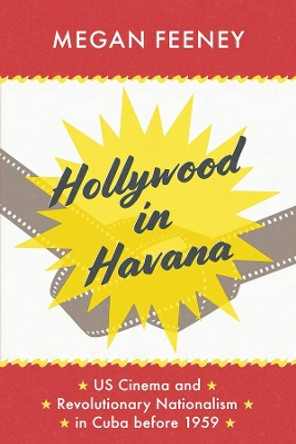 Hollywood in Havana: Us Cinema and Revolutionary Nationalism in Cuba Before 1959 by Megan Feeney 9780226593555