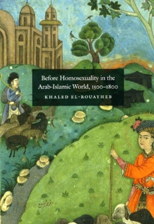 Before Homosexuality in the Arab-Islamic World, 1500-1800 by Khaled El-Rouayheb 9780226729893