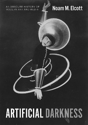 Artificial Darkness: An Obscure History of Modern Art and Media by Noam M Elcott 9780226597751