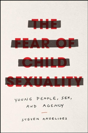 The Fear of Child Sexuality: Young People, Sex, and Agency by Steven Angelides 9780226648460