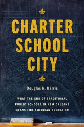 Charter School City: What the End of Traditional Public Schools in New Orleans Means for American Education by Douglas N Harris 9780226671789