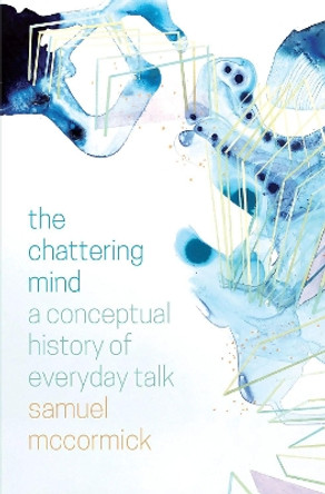 The Chattering Mind: A Conceptual History of Everyday Talk by Samuel McCormick 9780226677637