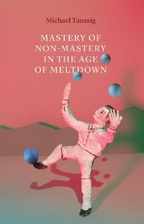 Mastery of Non-Mastery in the Age of Meltdown by Michael Taussig 9780226684581