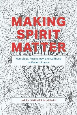 Making Spirit Matter: Neurology, Psychology, and Selfhood in Modern France by Larry Sommer McGrath 9780226699790