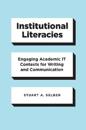 Institutional Literacies: Engaging Academic It Contexts for Writing and Communication by Stuart a Selber 9780226699349