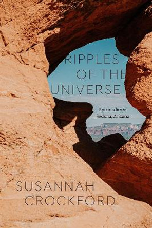 Ripples of the Universe: Spirituality in Sedona, Arizona by Susannah Crockford 9780226778075