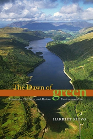 The Dawn of Green: Manchester, Thirlmere, and Modern Environmentalism by Harriet Ritvo 9780226720869