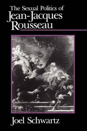 The Sexual Politics of Jean-Jacques Rousseau by Joel Schwartz 9780226742243