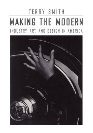 Making the Modern: Industry, Art and Design in America by Terry Smith 9780226763477