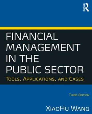 Financial Management in the Public Sector: Tools, Applications and Cases by XiaoHu Wang