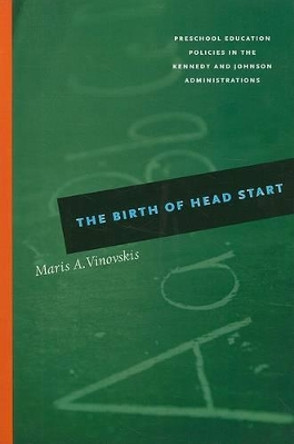 The Birth of Head Start: Preschool Education Policies in the Kennedy and Johnson Administrations by Maris Vinovskis 9780226856728