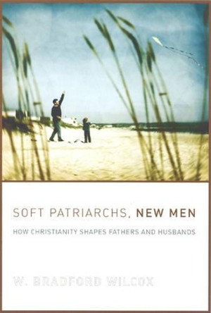 Soft Patriarchs, New Men: How Christianity Shapes Fathers and Husbands by W. Bradford Wilcox 9780226897097