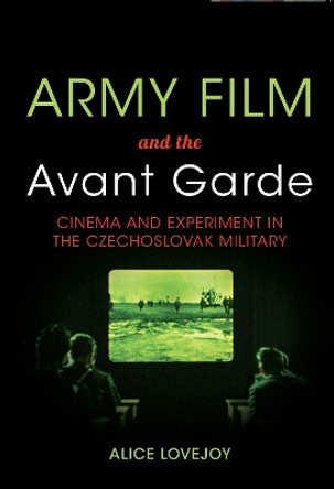 Army Film and the Avant Garde: Cinema and Experiment in the Czechoslovak Military by Alice Lovejoy 9780253014887