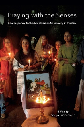 Praying with the Senses: Contemporary Orthodox Christian Spirituality in Practice by Sonja Luehrmann 9780253031655