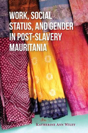 Work, Social Status, and Gender in Post-Slavery Mauritania by Katherine A. Wiley 9780253036216