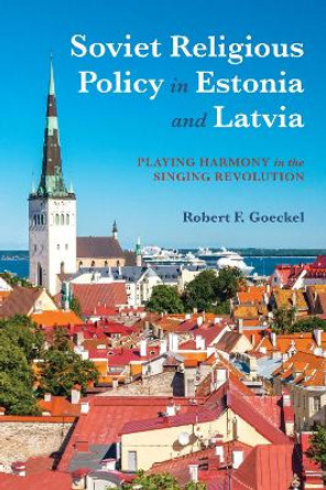 Soviet Religious Policy in Estonia and Latvia: Playing Harmony in the Singing Revolution by Robert F. Goeckel 9780253036155