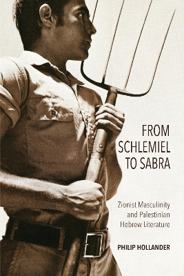 From Schlemiel to Sabra: Zionist Masculinity and Palestinian Hebrew Literature by Philip Hollander 9780253042057