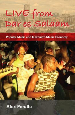 Live from Dar es Salaam: Popular Music and Tanzania's Music Economy by Alex Perullo 9780253222923