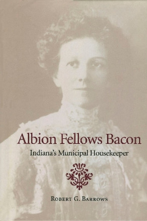 Albion Fellows Bacon: Indiana's Municipal Housekeeper by Robert G. Barrows 9780253337740