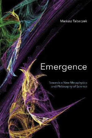 Emergence: Towards A New Metaphysics and Philosophy of Science by Mariusz Tabaczek 9780268104979