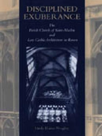 Disciplined Exuberance: The Parish Church of Saint-Maclou and Late Gothic Architecture in Rouen by Linda Elaine Neagley 9780271017167