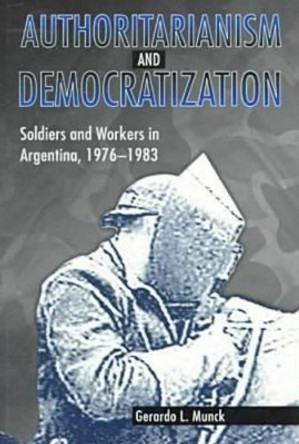 Authoritarianism and Democratization: Soldiers and Workers in Argentina, 1976-1983 by Gerardo L. Munck 9780271018089