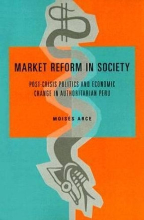 Market Reform in Society: Post-Crisis Politics and Economic Change in Authoritarian Peru by Moises Arce 9780271025438