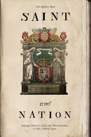 Saint and Nation: Santiago, Teresa of Avila, and Plural Identities in Early Modern Spain by Erin Kathleen Rowe 9780271037738