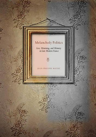 Melancholy Politics: Loss, Mourning, and Memory in Late Modern France by Jean-Philippe Mathy 9780271037837