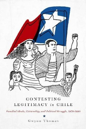 Contesting Legitimacy in Chile: Familial Ideals, Citizenship, and Political Struggle, 1970-1990 by Gwynn Thomas 9780271048482