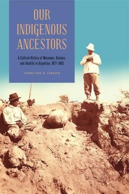 Our Indigenous Ancestors: A Cultural History of Museums, Science, and Identity in Argentina, 1877-1943 by Carolyne R. Larson 9780271066967
