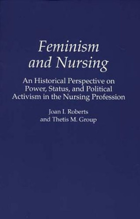 Feminism and Nursing: An Historical Perspective on Power, Status, and Political Activism in the Nursing Profession by Thetis M. Group 9780275951207