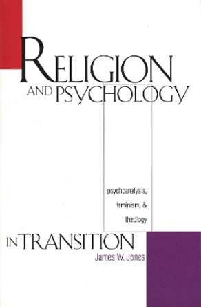 Religion and Psychology in Transition: Psychoanalysis, Feminism, and Theology by James William Jones 9780300067699