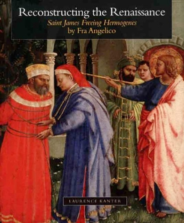 Reconstructing the Renaissance: &quot;Saint James Freeing Hermogenes&quot; by Fra Angelico by Laurence Kanter 9780300121360