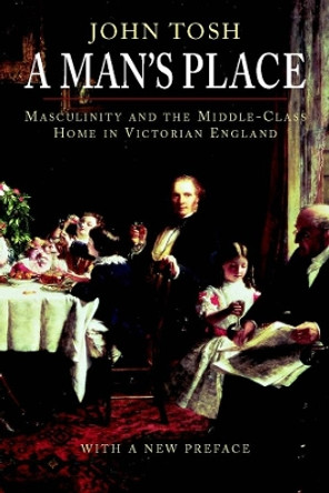 A Man's Place: Masculinity and the Middle-Class Home in Victorian England by John Tosh 9780300123623